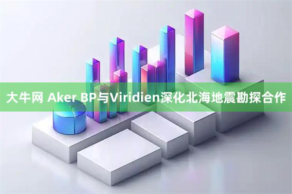 大牛网 Aker BP与Viridien深化北海地震勘探合作