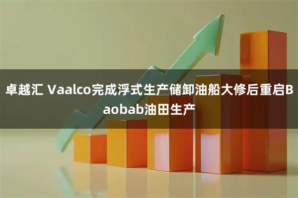 卓越汇 Vaalco完成浮式生产储卸油船大修后重启Baobab油田生产