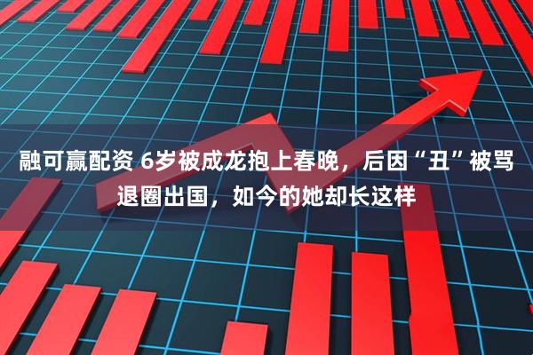 融可赢配资 6岁被成龙抱上春晚，后因“丑”被骂退圈出国，如今的她却长这样