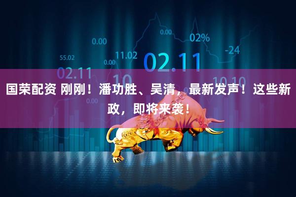 国荣配资 刚刚！潘功胜、吴清，最新发声！这些新政，即将来袭！