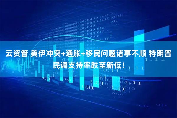 云资管 美伊冲突+通胀+移民问题诸事不顺 特朗普民调支持率跌至新低！