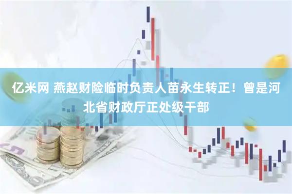 亿米网 燕赵财险临时负责人苗永生转正！曾是河北省财政厅正处级干部