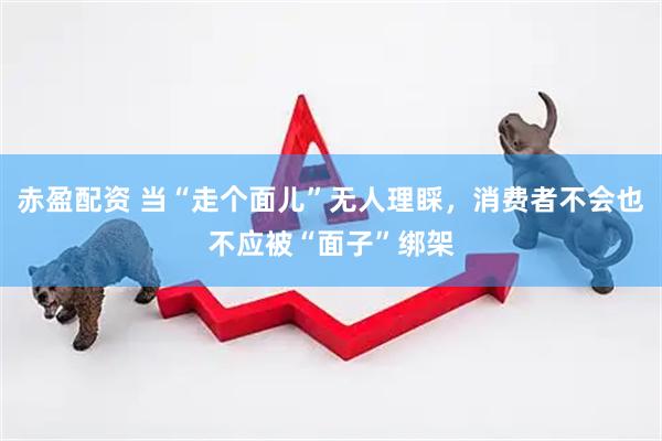 赤盈配资 当“走个面儿”无人理睬，消费者不会也不应被“面子”绑架