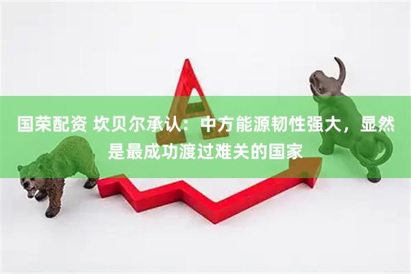 国荣配资 坎贝尔承认：中方能源韧性强大，显然是最成功渡过难关的国家