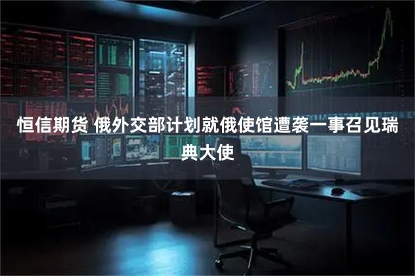 恒信期货 俄外交部计划就俄使馆遭袭一事召见瑞典大使
