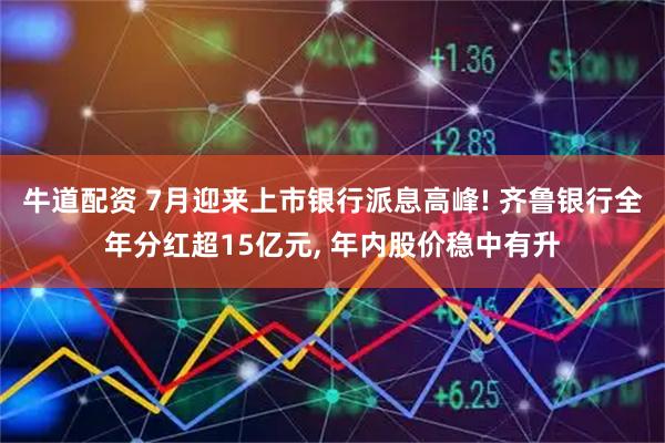 牛道配资 7月迎来上市银行派息高峰! 齐鲁银行全年分红超15亿元, 年内股价稳中有升