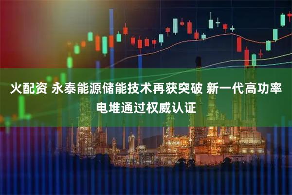 火配资 永泰能源储能技术再获突破 新一代高功率电堆通过权威认证