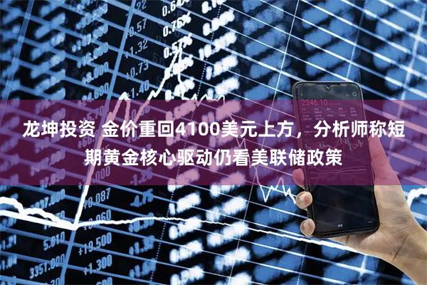 龙坤投资 金价重回4100美元上方，分析师称短期黄金核心驱动仍看美联储政策