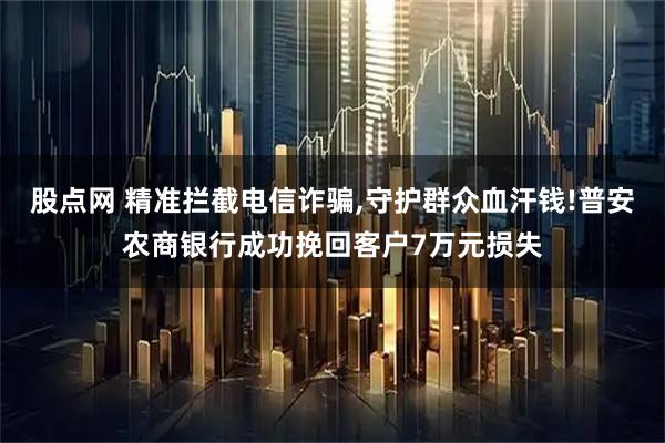 股点网 精准拦截电信诈骗,守护群众血汗钱!普安农商银行成功挽回客户7万元损失