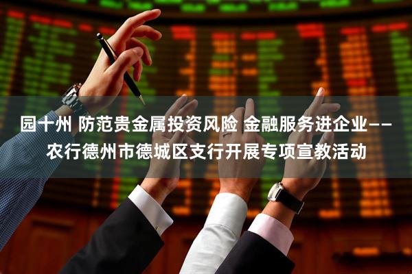 园十州 防范贵金属投资风险 金融服务进企业——农行德州市德城区支行开展专项宣教活动