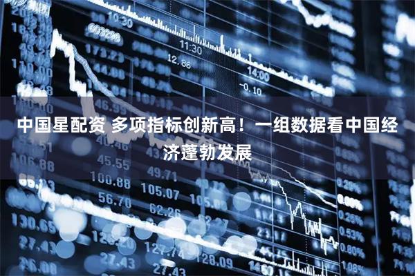 中国星配资 多项指标创新高！一组数据看中国经济蓬勃发展