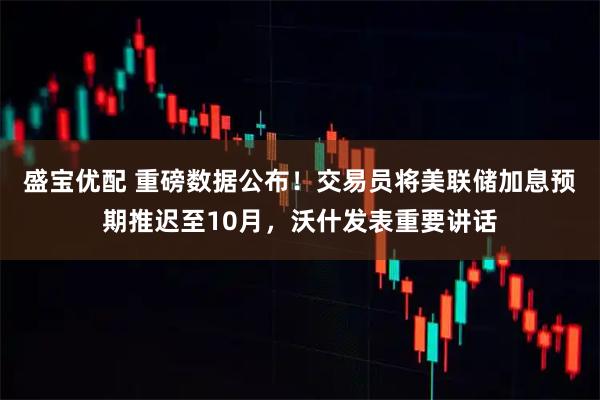 盛宝优配 重磅数据公布！交易员将美联储加息预期推迟至10月，沃什发表重要讲话