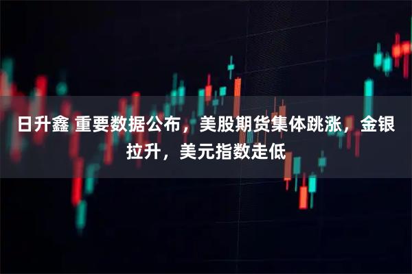 日升鑫 重要数据公布，美股期货集体跳涨，金银拉升，美元指数走低