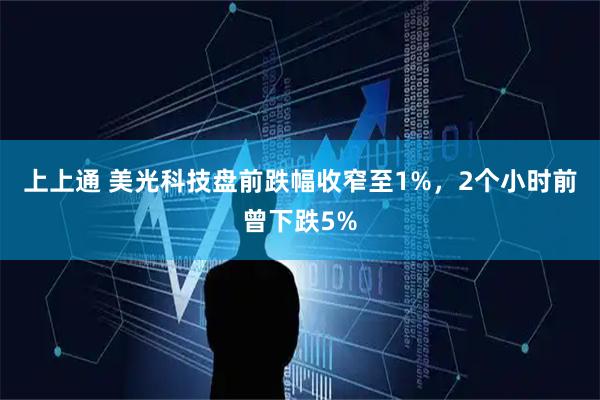 上上通 美光科技盘前跌幅收窄至1%，2个小时前曾下跌5%