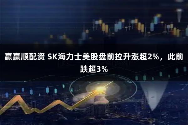 赢赢顺配资 SK海力士美股盘前拉升涨超2%，此前跌超3%