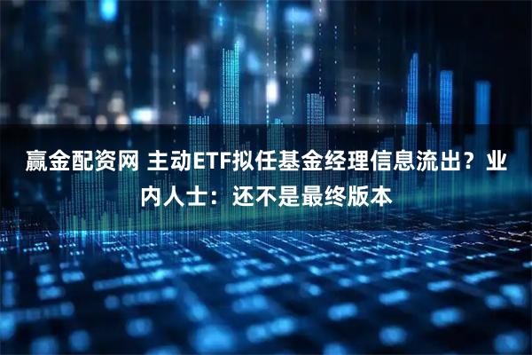 赢金配资网 主动ETF拟任基金经理信息流出?业内人士:还不是最终版本