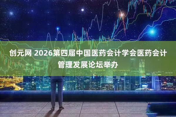 创元网 2026第四届中国医药会计学会医药会计管理发展论坛举办