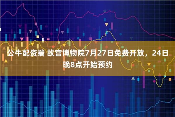 公牛配资端 故宫博物院7月27日免费开放，24日晚8点开始预约
