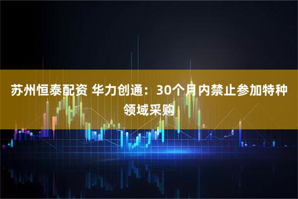 苏州恒泰配资 华力创通:30个月内禁止参加特种领域采购