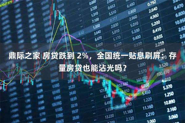 鼎际之家 房贷跌到 2%，全国统一贴息刷屏：存量房贷也能沾光吗？
