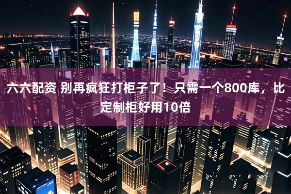 六六配资 别再疯狂打柜子了！只需一个800库，比定制柜好用10倍