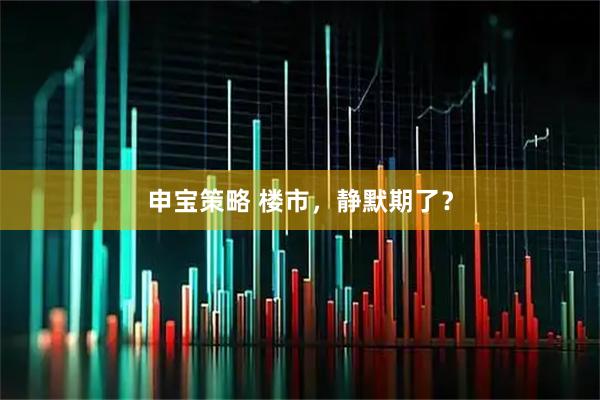 申宝策略 楼市，静默期了？