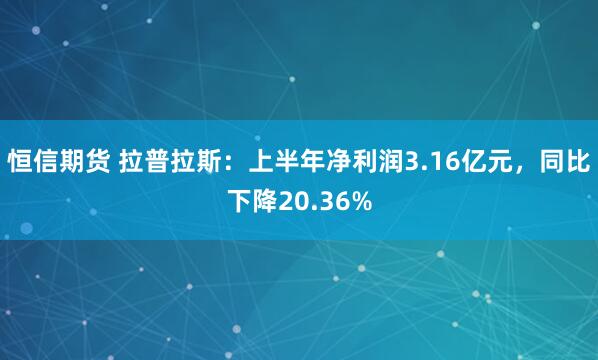 恒信期货 拉普拉斯：上半年净利润3.16亿元，同比下降20.36%