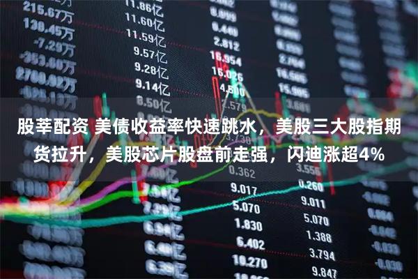 股莘配资 美债收益率快速跳水，美股三大股指期货拉升，美股芯片股盘前走强，闪迪涨超4%