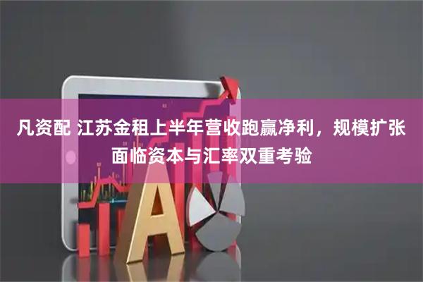 凡资配 江苏金租上半年营收跑赢净利，规模扩张面临资本与汇率双重考验