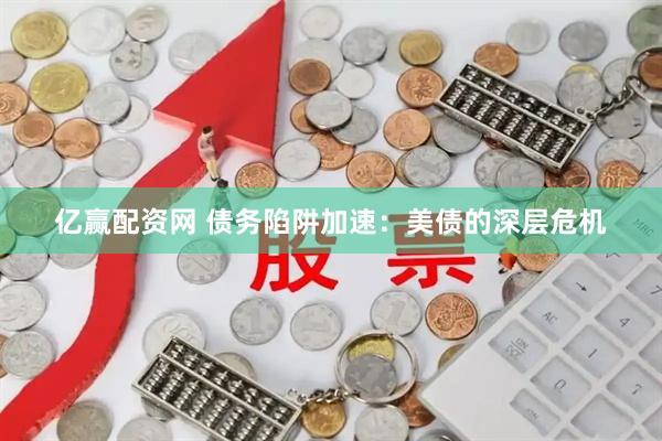 亿赢配资网 债务陷阱加速：美债的深层危机