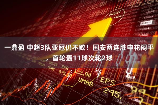 一鼎盈 中超3队亚冠仍不败！国安两连胜申花闷平，首轮轰11球次轮2球