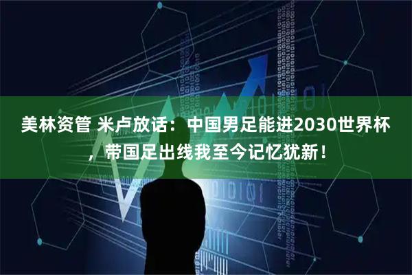 美林资管 米卢放话：中国男足能进2030世界杯，带国足出线我至今记忆犹新！